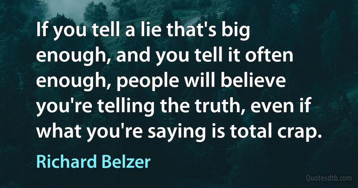 If you tell a lie that's big enough, and you tell it often enough, people will believe you're telling the truth, even if what you're saying is total crap. (Richard Belzer)