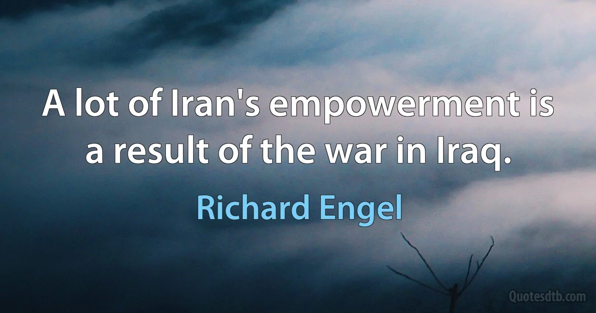 A lot of Iran's empowerment is a result of the war in Iraq. (Richard Engel)