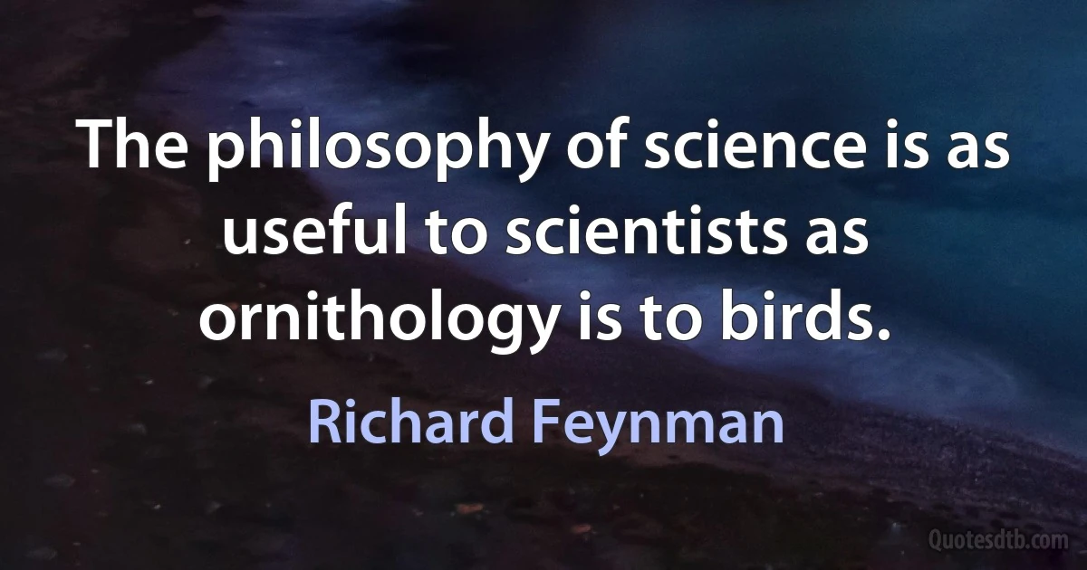 The philosophy of science is as useful to scientists as ornithology is to birds. (Richard Feynman)