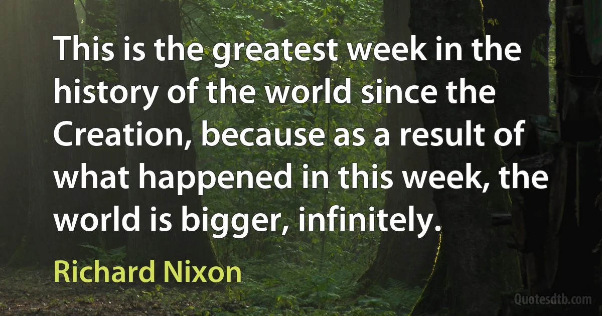 This is the greatest week in the history of the world since the Creation, because as a result of what happened in this week, the world is bigger, infinitely. (Richard Nixon)