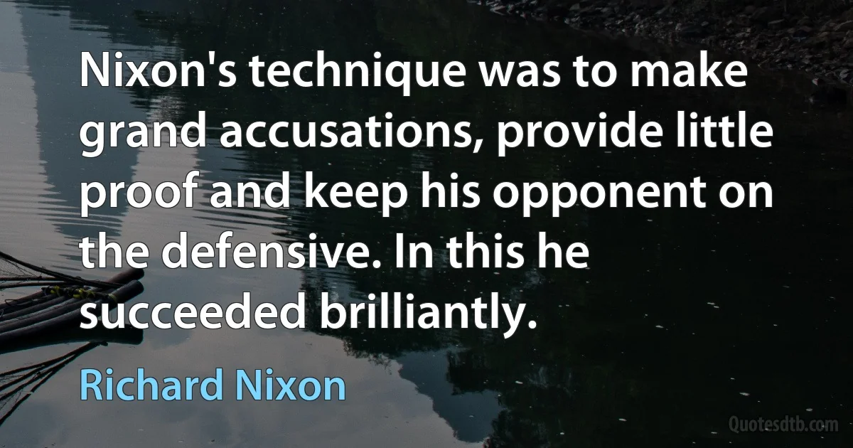 Nixon's technique was to make grand accusations, provide little proof and keep his opponent on the defensive. In this he succeeded brilliantly. (Richard Nixon)