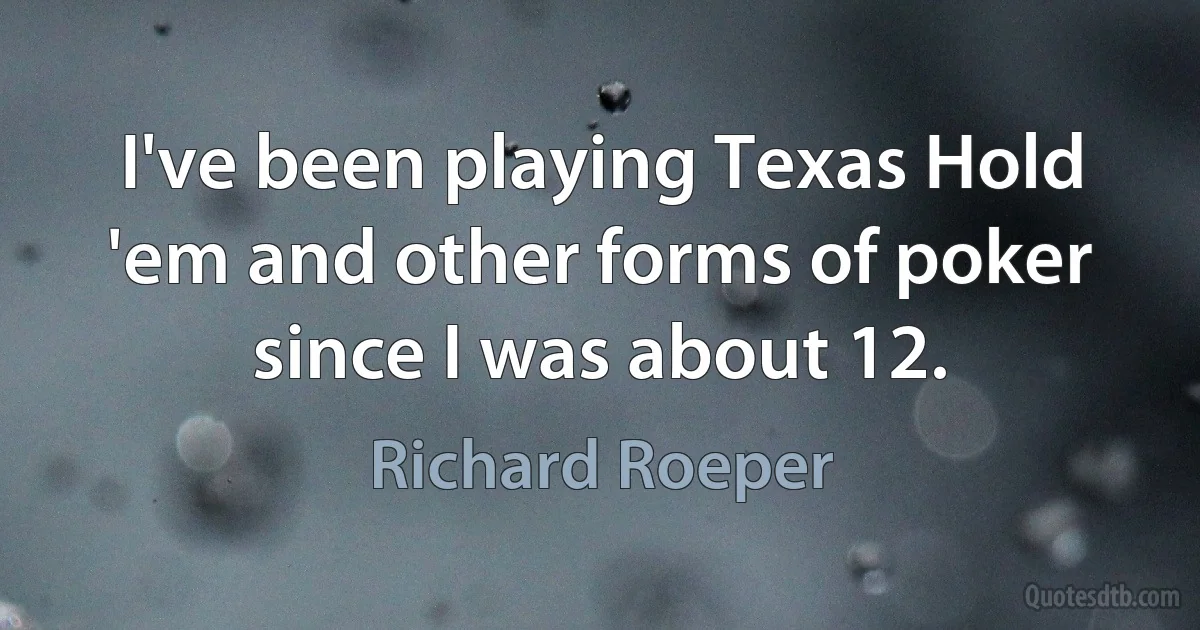 I've been playing Texas Hold 'em and other forms of poker since I was about 12. (Richard Roeper)