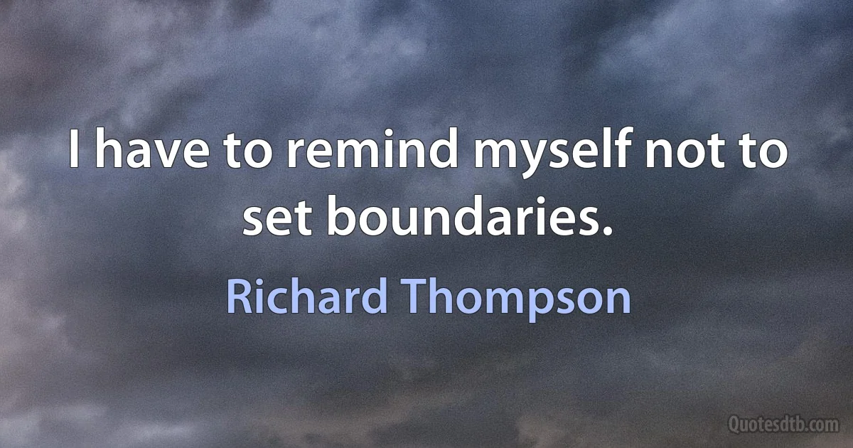 I have to remind myself not to set boundaries. (Richard Thompson)