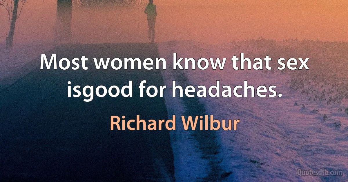 Most women know that sex isgood for headaches. (Richard Wilbur)