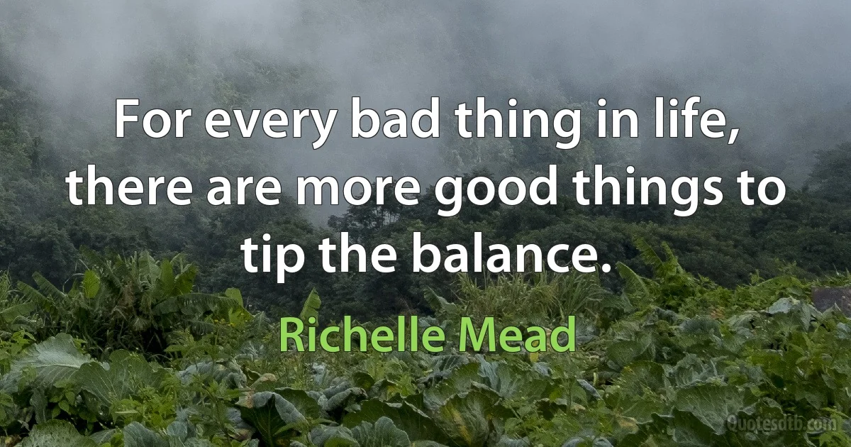 For every bad thing in life, there are more good things to tip the balance. (Richelle Mead)