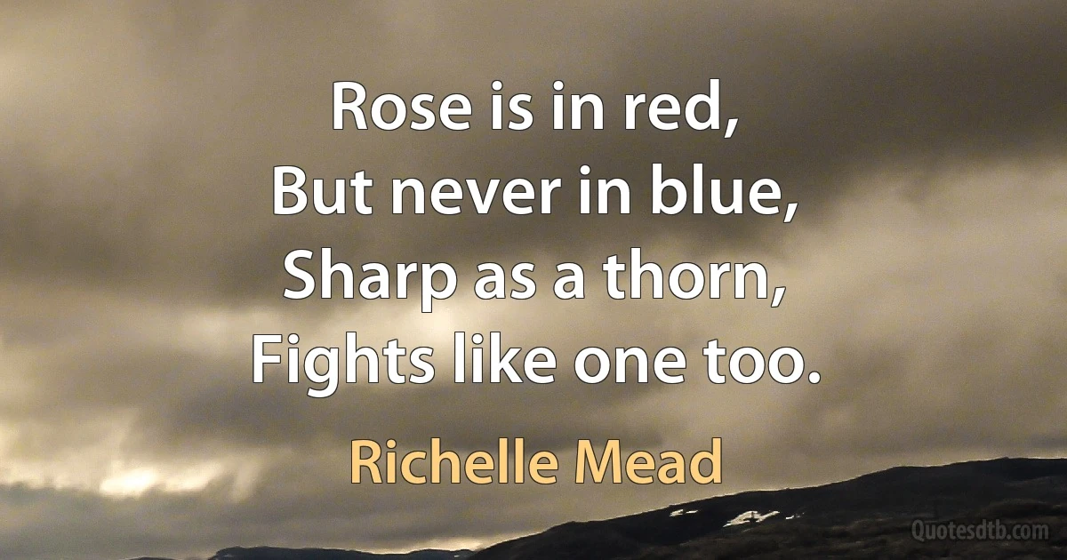 Rose is in red,
But never in blue,
Sharp as a thorn,
Fights like one too. (Richelle Mead)