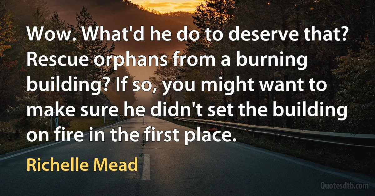 Wow. What'd he do to deserve that? Rescue orphans from a burning building? If so, you might want to make sure he didn't set the building on fire in the first place. (Richelle Mead)