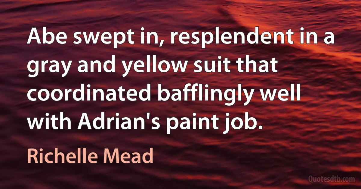 Abe swept in, resplendent in a gray and yellow suit that coordinated bafflingly well with Adrian's paint job. (Richelle Mead)