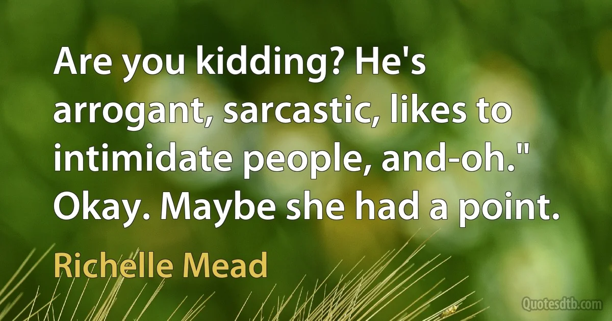 Are you kidding? He's arrogant, sarcastic, likes to intimidate people, and-oh." Okay. Maybe she had a point. (Richelle Mead)