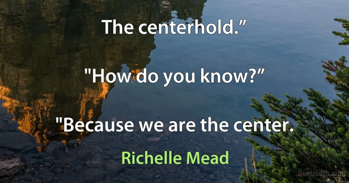 The centerhold.”

"How do you know?”

"Because we are the center. (Richelle Mead)