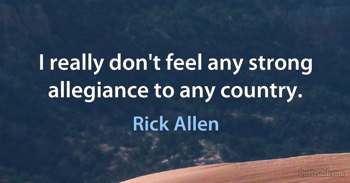 I really don't feel any strong allegiance to any country. (Rick Allen)