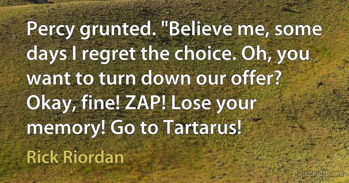 Percy grunted. "Believe me, some days I regret the choice. Oh, you want to turn down our offer? Okay, fine! ZAP! Lose your memory! Go to Tartarus! (Rick Riordan)