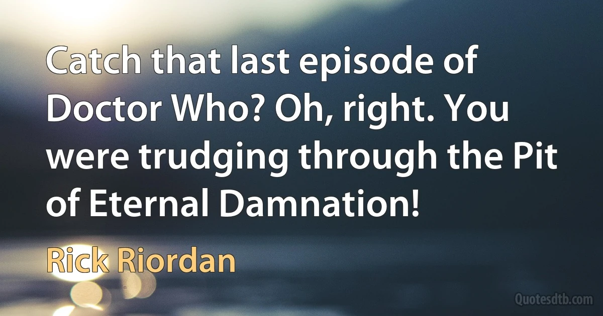 Catch that last episode of Doctor Who? Oh, right. You were trudging through the Pit of Eternal Damnation! (Rick Riordan)