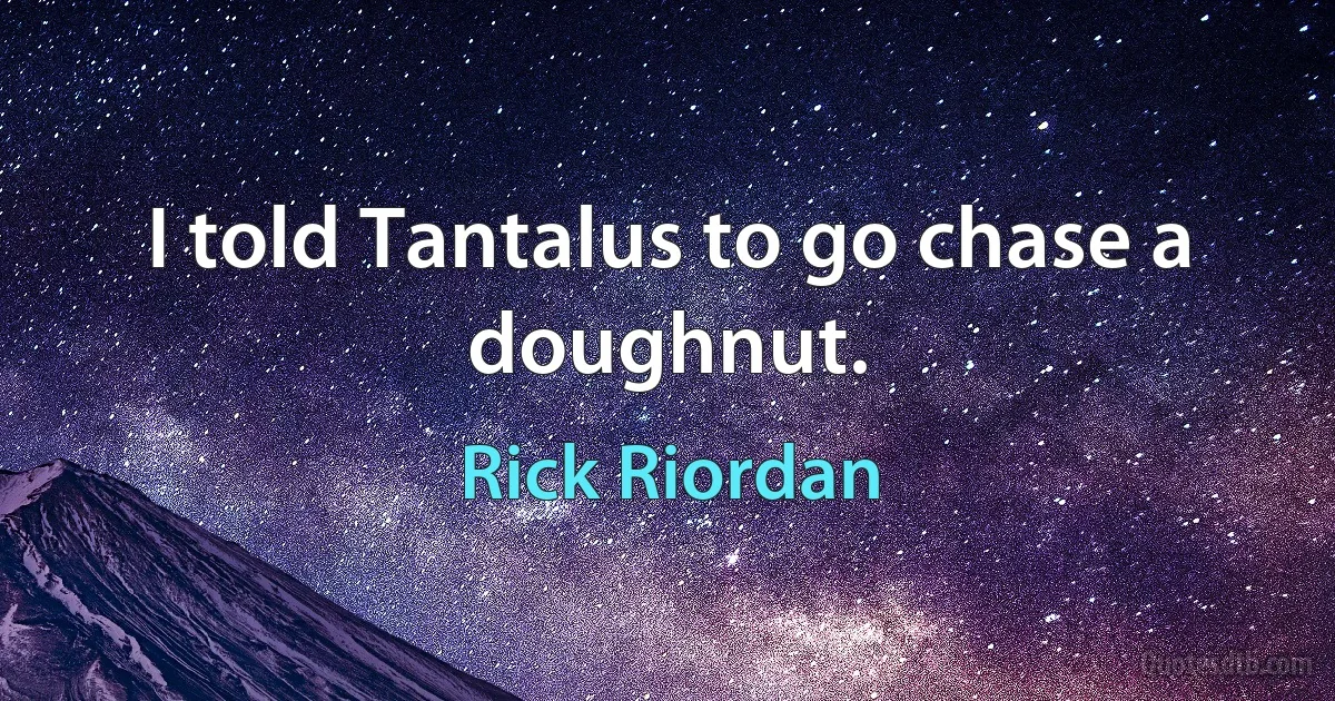 I told Tantalus to go chase a doughnut. (Rick Riordan)