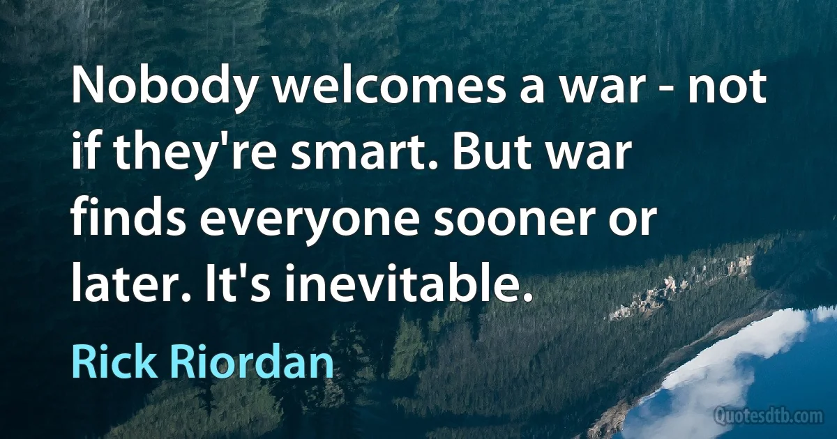 Nobody welcomes a war - not if they're smart. But war finds everyone sooner or later. It's inevitable. (Rick Riordan)