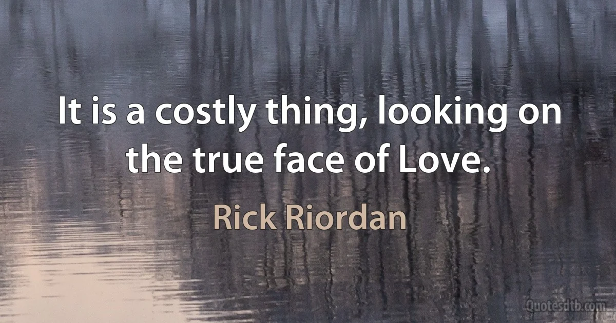 It is a costly thing, looking on the true face of Love. (Rick Riordan)