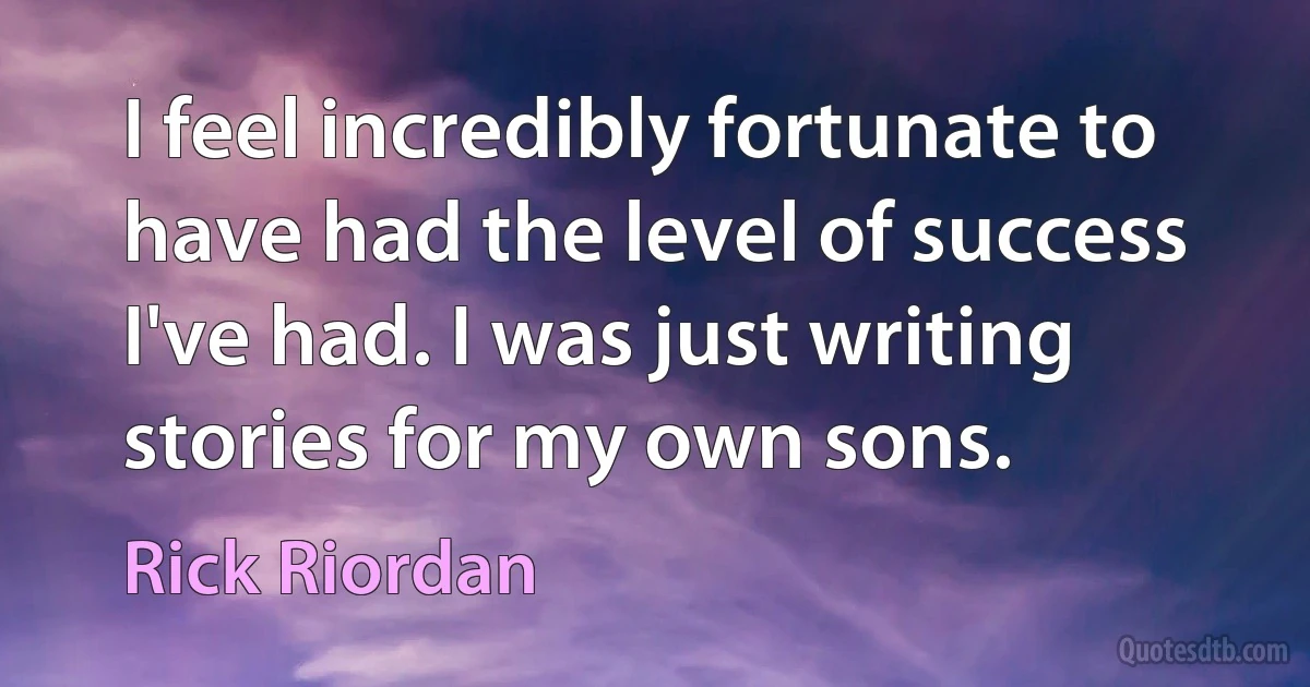 I feel incredibly fortunate to have had the level of success I've had. I was just writing stories for my own sons. (Rick Riordan)