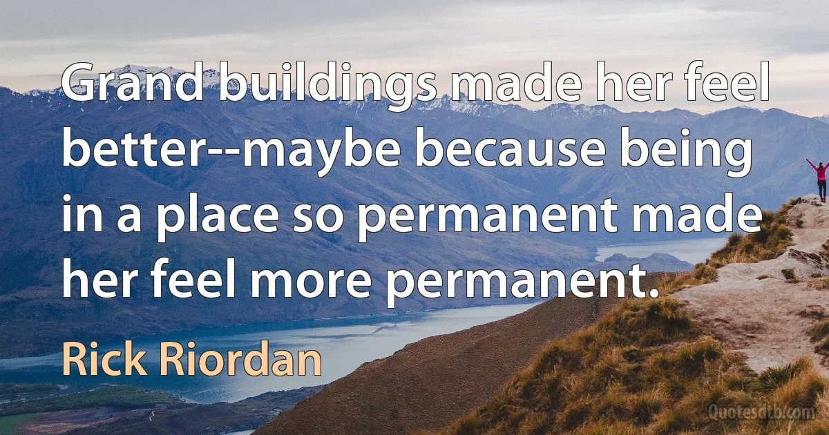 Grand buildings made her feel better--maybe because being in a place so permanent made her feel more permanent. (Rick Riordan)