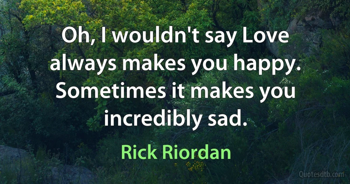 Oh, I wouldn't say Love always makes you happy. Sometimes it makes you incredibly sad. (Rick Riordan)