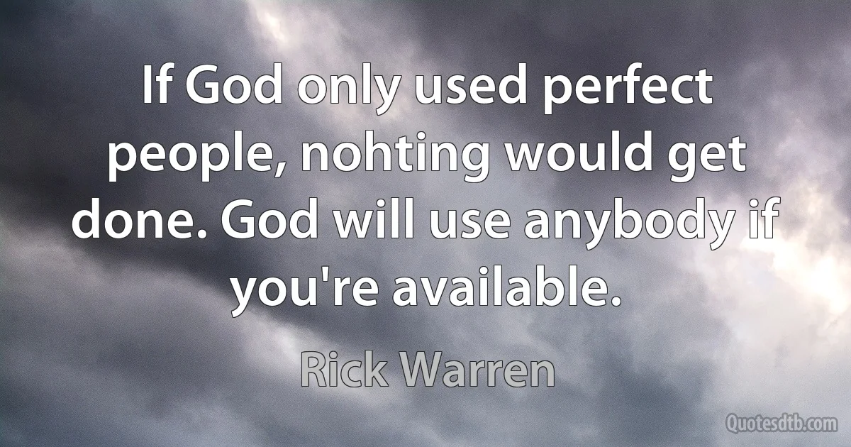 If God only used perfect people, nohting would get done. God will use anybody if you're available. (Rick Warren)