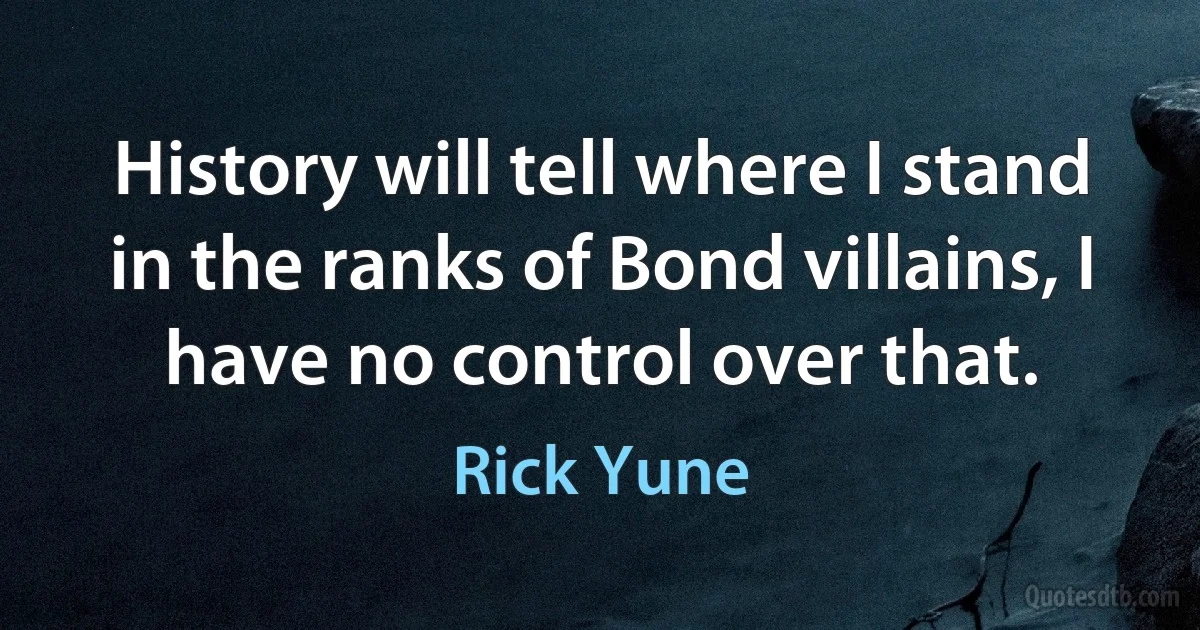 History will tell where I stand in the ranks of Bond villains, I have no control over that. (Rick Yune)