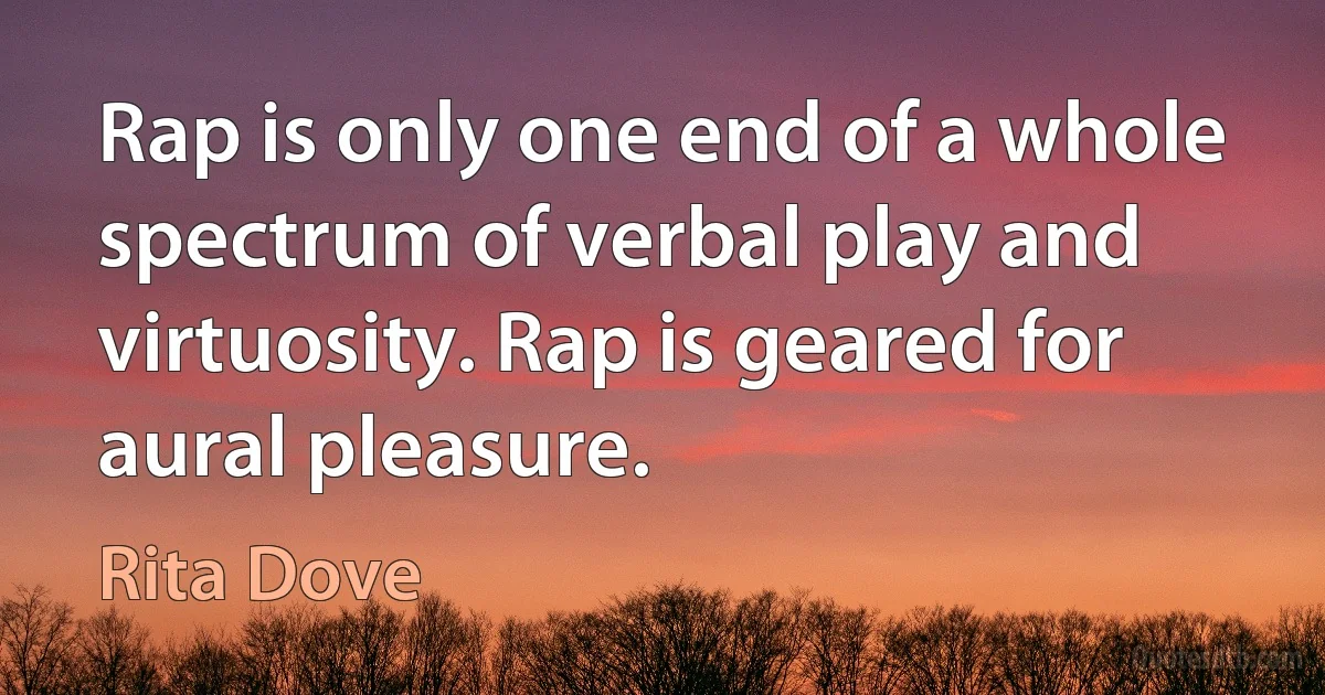 Rap is only one end of a whole spectrum of verbal play and virtuosity. Rap is geared for aural pleasure. (Rita Dove)