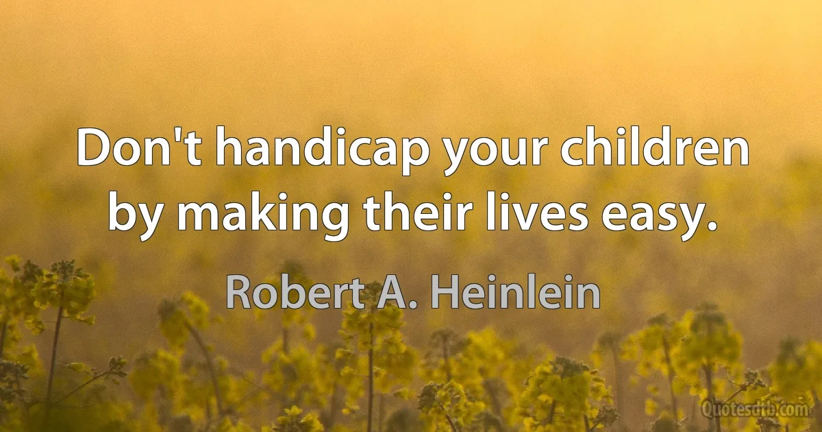 Don't handicap your children by making their lives easy. (Robert A. Heinlein)