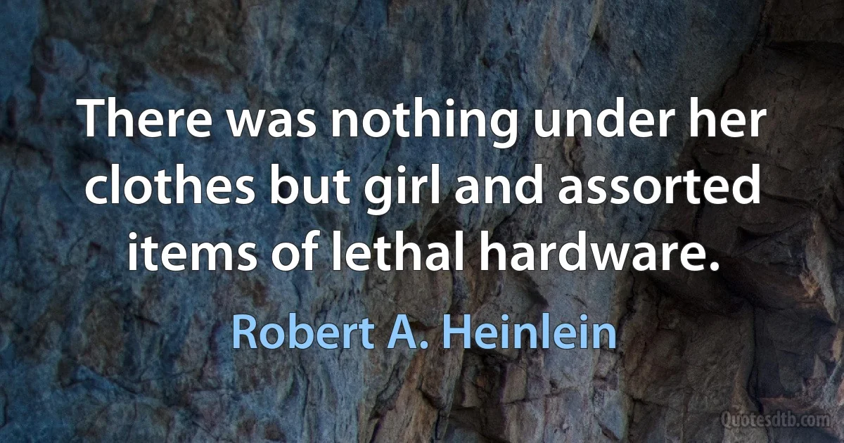 There was nothing under her clothes but girl and assorted items of lethal hardware. (Robert A. Heinlein)