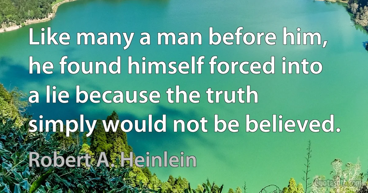 Like many a man before him, he found himself forced into a lie because the truth simply would not be believed. (Robert A. Heinlein)