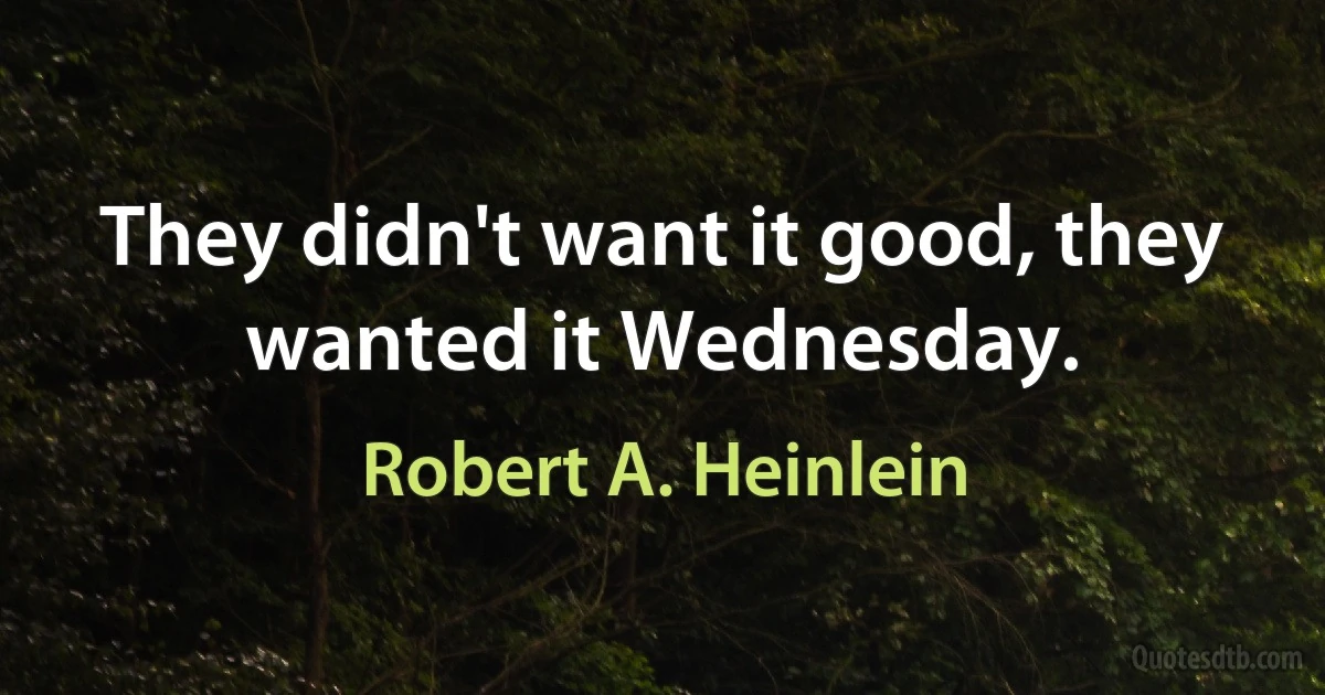 They didn't want it good, they wanted it Wednesday. (Robert A. Heinlein)