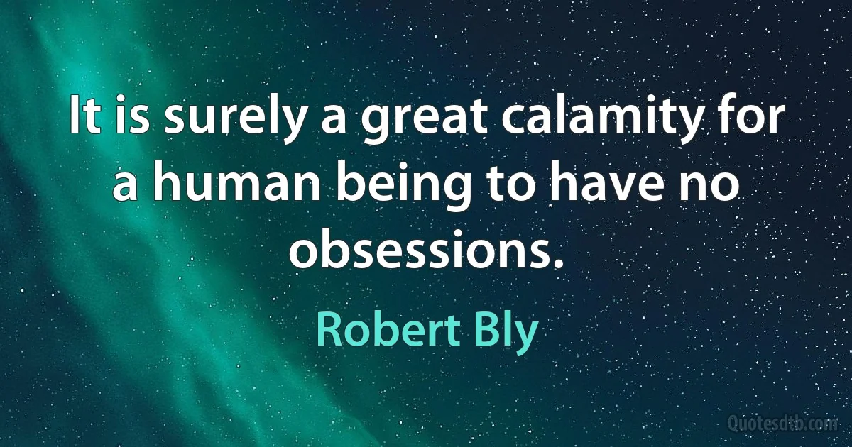 It is surely a great calamity for a human being to have no obsessions. (Robert Bly)