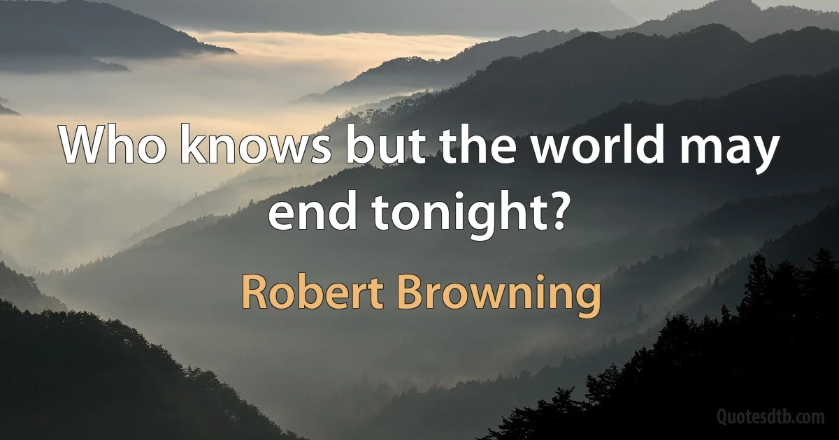 Who knows but the world may end tonight? (Robert Browning)