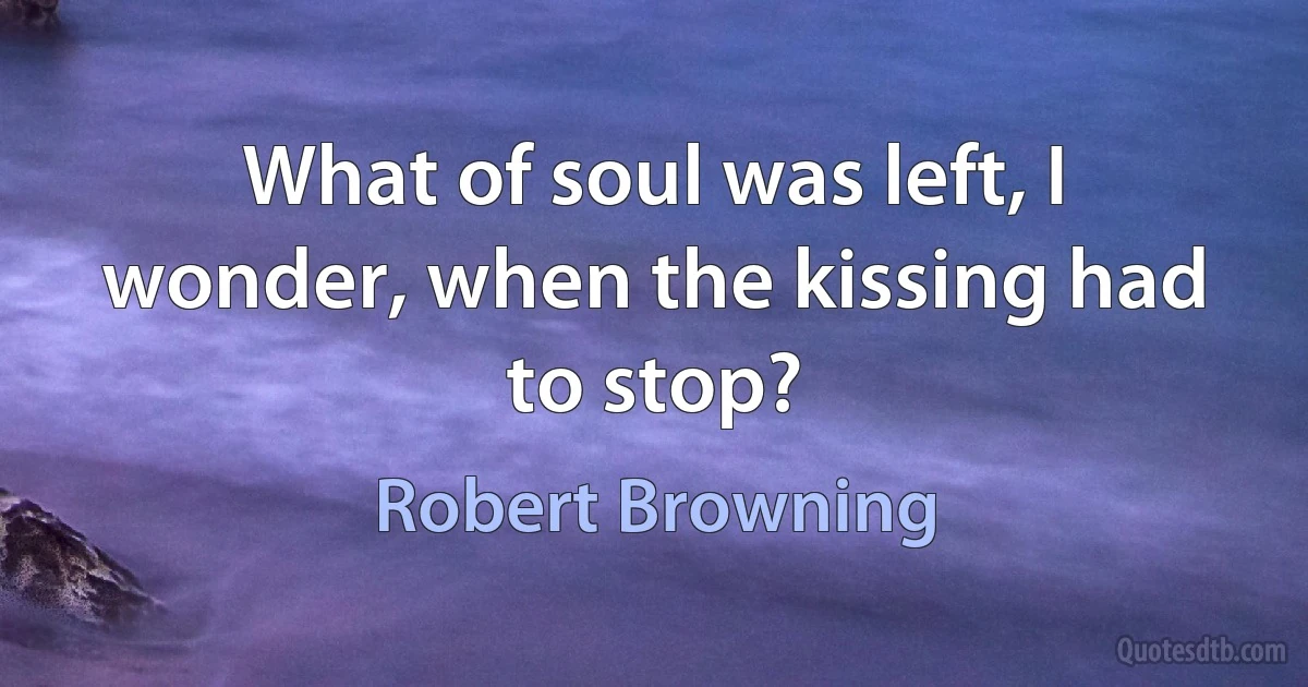 What of soul was left, I wonder, when the kissing had to stop? (Robert Browning)