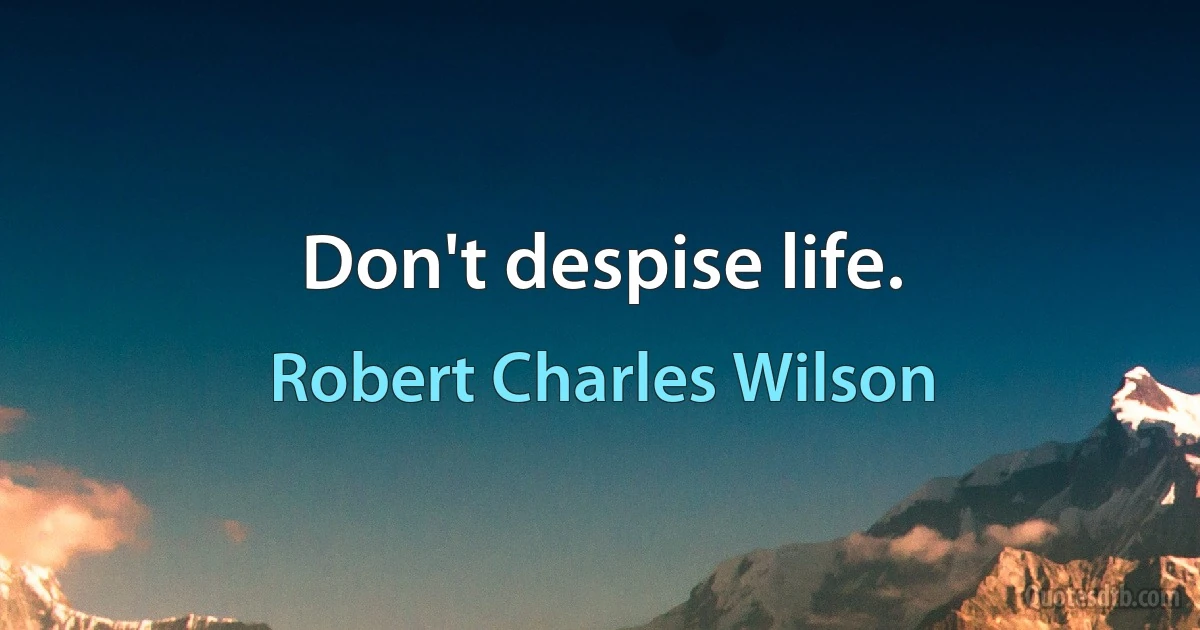 Don't despise life. (Robert Charles Wilson)