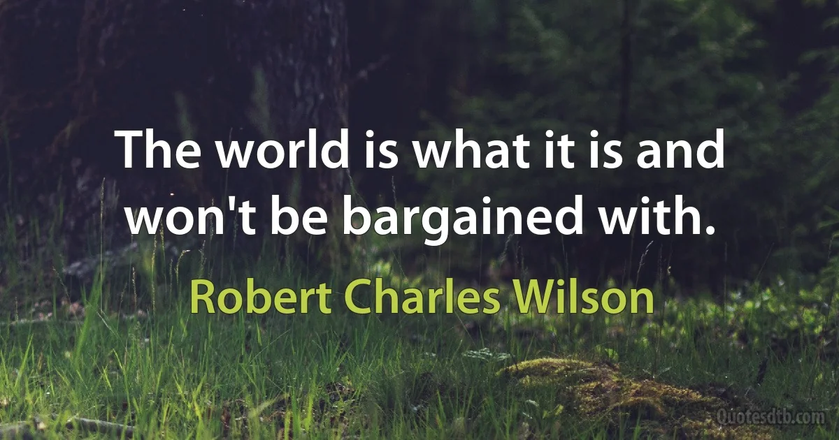 The world is what it is and won't be bargained with. (Robert Charles Wilson)