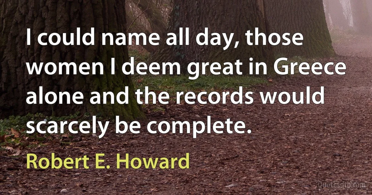 I could name all day, those women I deem great in Greece alone and the records would scarcely be complete. (Robert E. Howard)