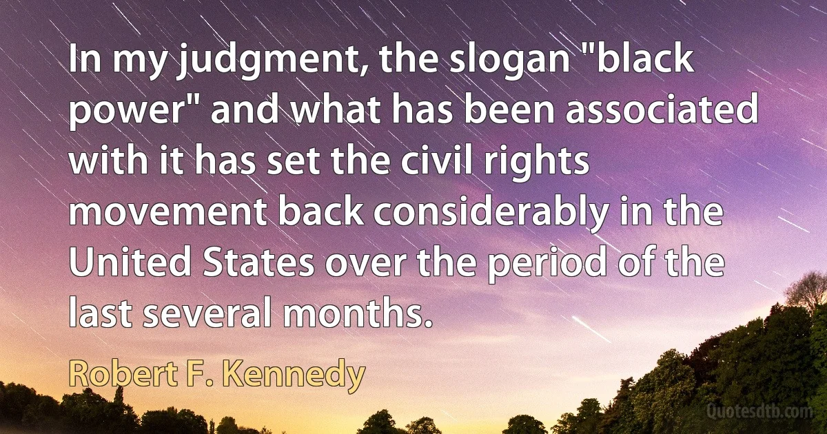 In my judgment, the slogan "black power" and what has been associated with it has set the civil rights movement back considerably in the United States over the period of the last several months. (Robert F. Kennedy)