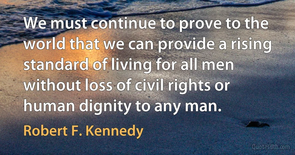 We must continue to prove to the world that we can provide a rising standard of living for all men without loss of civil rights or human dignity to any man. (Robert F. Kennedy)