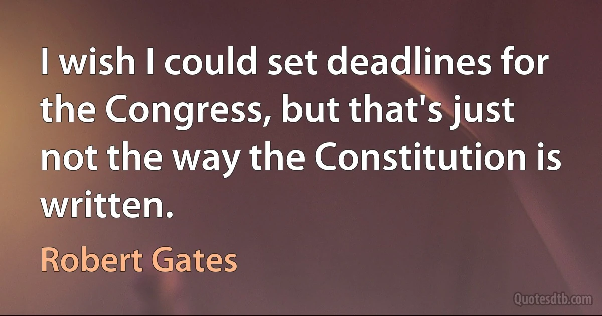 I wish I could set deadlines for the Congress, but that's just not the way the Constitution is written. (Robert Gates)