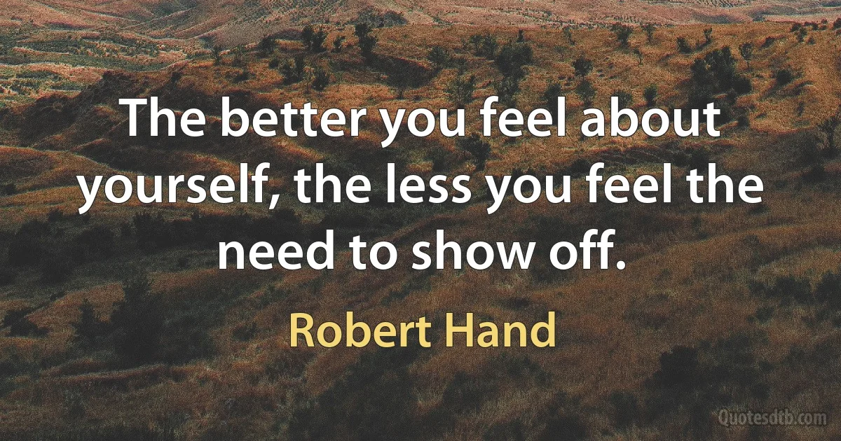 The better you feel about yourself, the less you feel the need to show off. (Robert Hand)