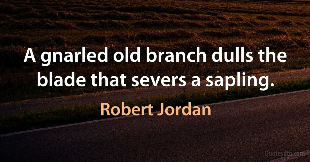 A gnarled old branch dulls the blade that severs a sapling. (Robert Jordan)