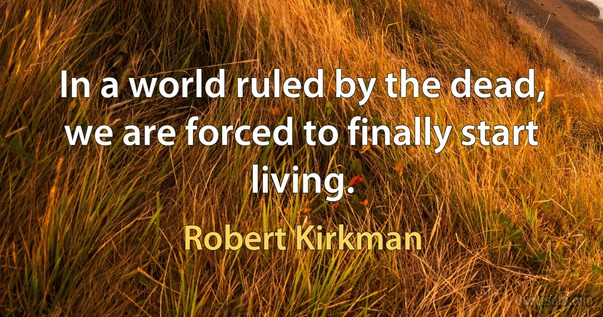 In a world ruled by the dead, we are forced to finally start living. (Robert Kirkman)