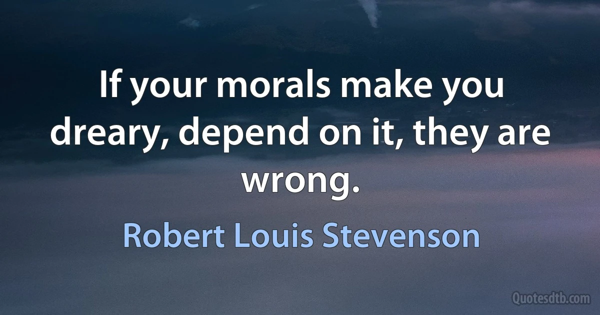 If your morals make you dreary, depend on it, they are wrong. (Robert Louis Stevenson)