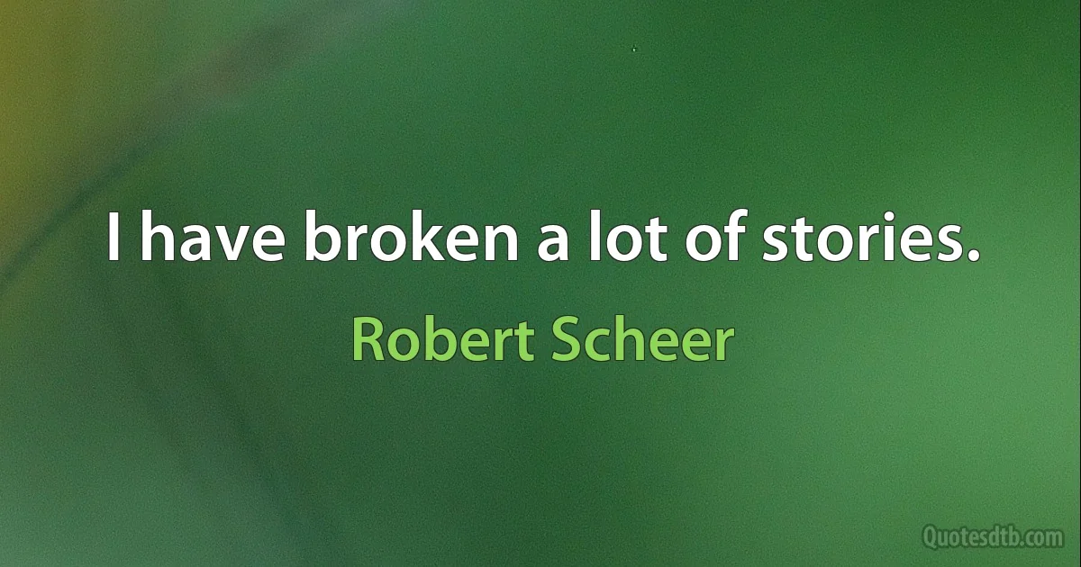 I have broken a lot of stories. (Robert Scheer)