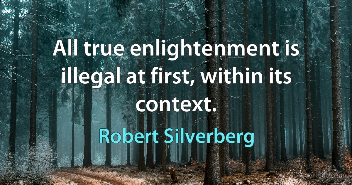 All true enlightenment is illegal at first, within its context. (Robert Silverberg)