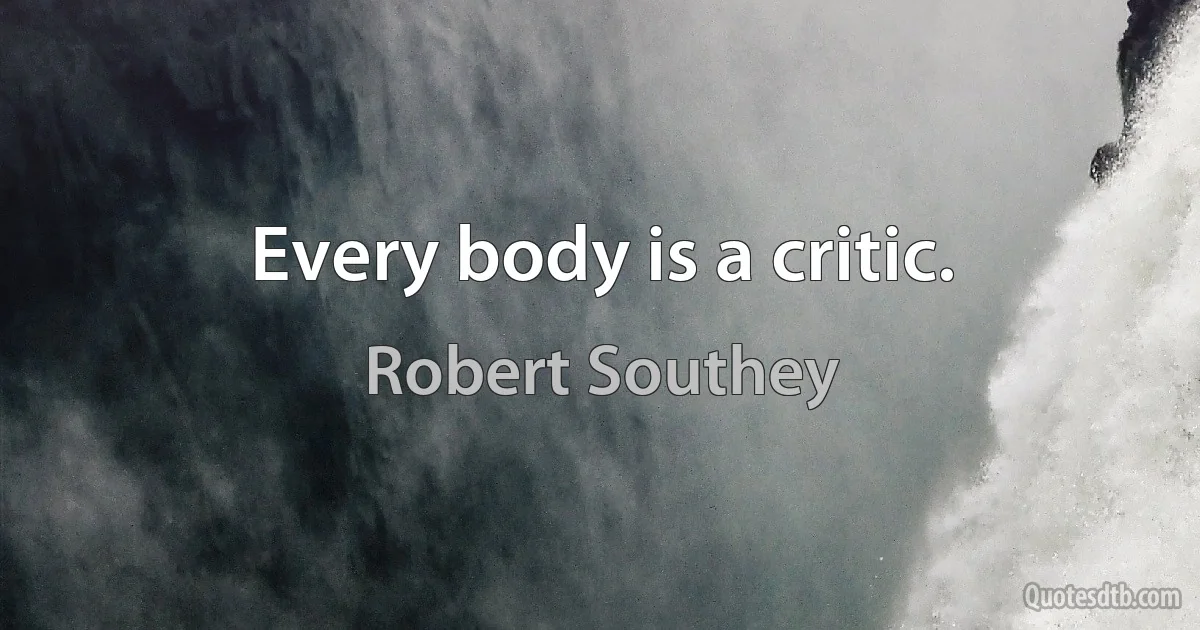 Every body is a critic. (Robert Southey)