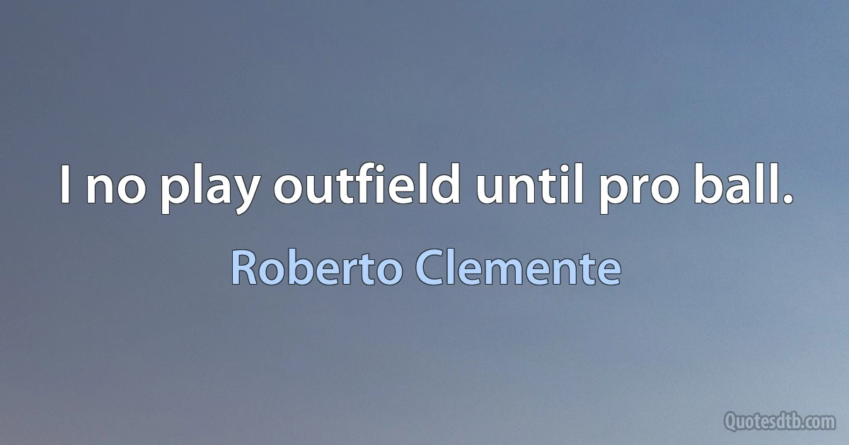 I no play outfield until pro ball. (Roberto Clemente)