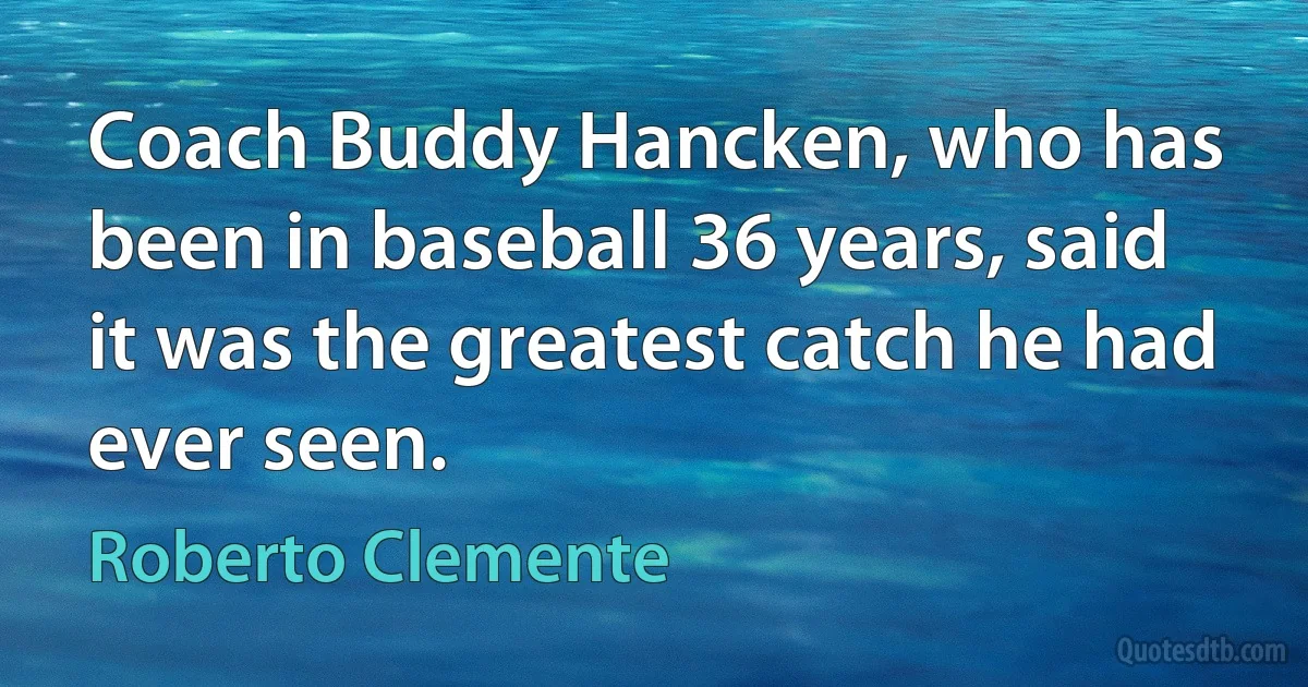 Coach Buddy Hancken, who has been in baseball 36 years, said it was the greatest catch he had ever seen. (Roberto Clemente)