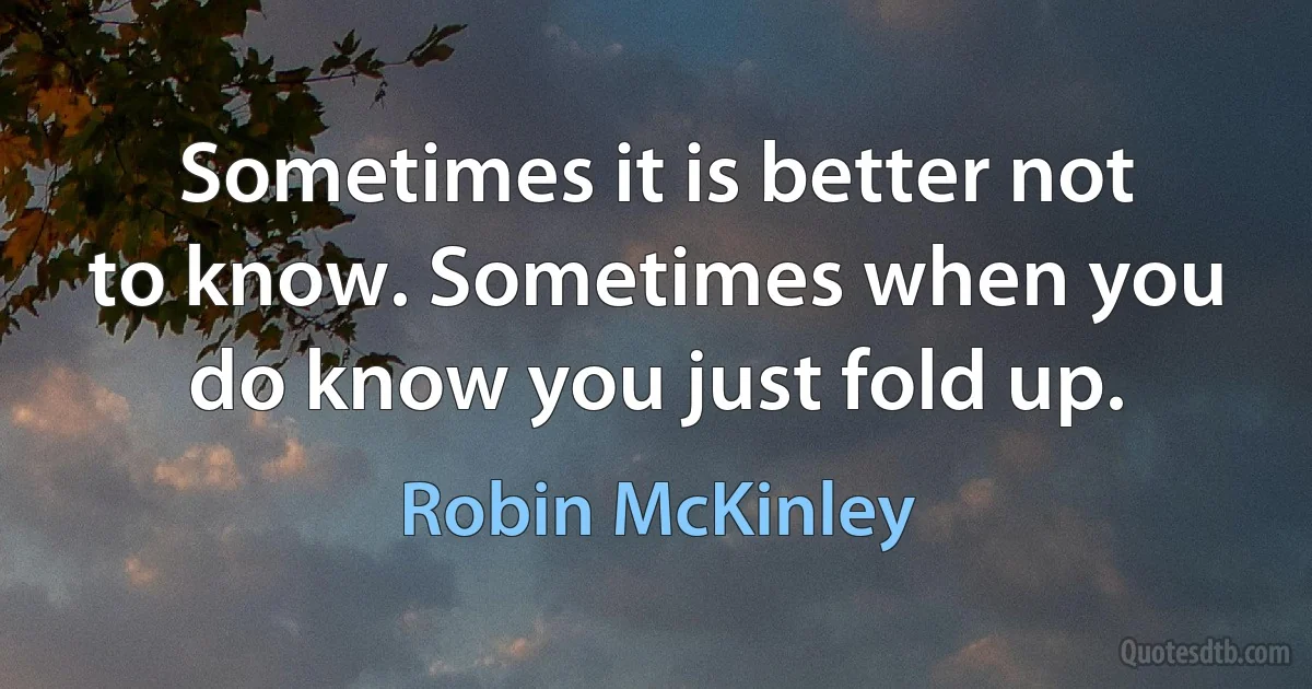 Sometimes it is better not to know. Sometimes when you do know you just fold up. (Robin McKinley)