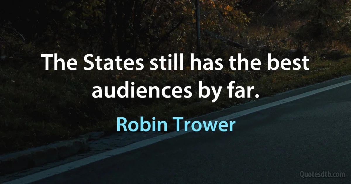 The States still has the best audiences by far. (Robin Trower)